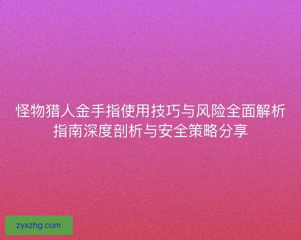 怪物猎人金手指使用技巧与风险全面解析指南深度剖析与安全策略分享