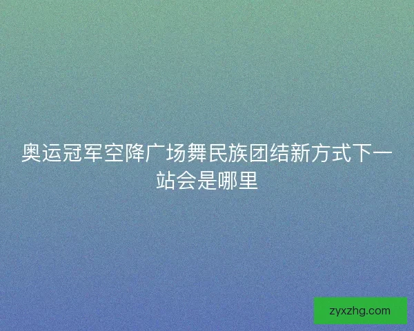 奥运冠军空降广场舞民族团结新方式下一站会是哪里
