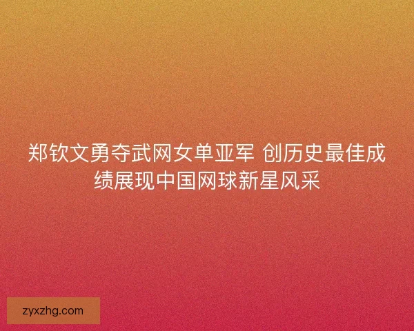 郑钦文勇夺武网女单亚军 创历史最佳成绩展现中国网球新星风采