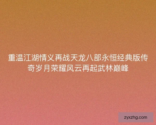 重温江湖情义再战天龙八部永恒经典版传奇岁月荣耀风云再起武林巅峰