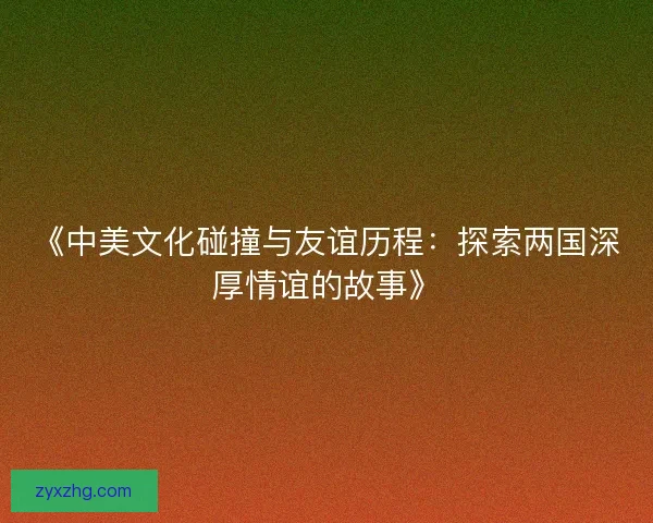《中美文化碰撞与友谊历程：探索两国深厚情谊的故事》