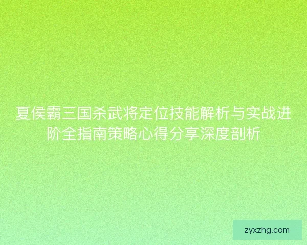 夏侯霸三国杀武将定位技能解析与实战进阶全指南策略心得分享深度剖析
